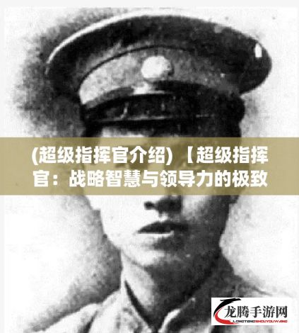 (超级指挥官介绍) 【超级指挥官：战略智慧与领导力的极致展现】如何成就一名卓越的领导者？探索超级指挥官背后的成功秘诀。